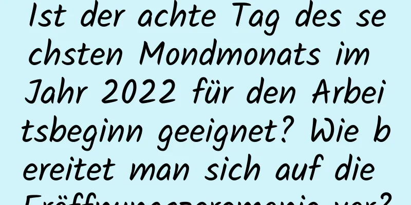 Ist der achte Tag des sechsten Mondmonats im Jahr 2022 für den Arbeitsbeginn geeignet? Wie bereitet man sich auf die Eröffnungszeremonie vor?