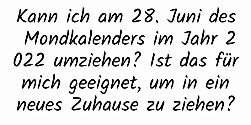 Kann ich am 28. Juni des Mondkalenders im Jahr 2022 umziehen? Ist das für mich geeignet, um in ein neues Zuhause zu ziehen?