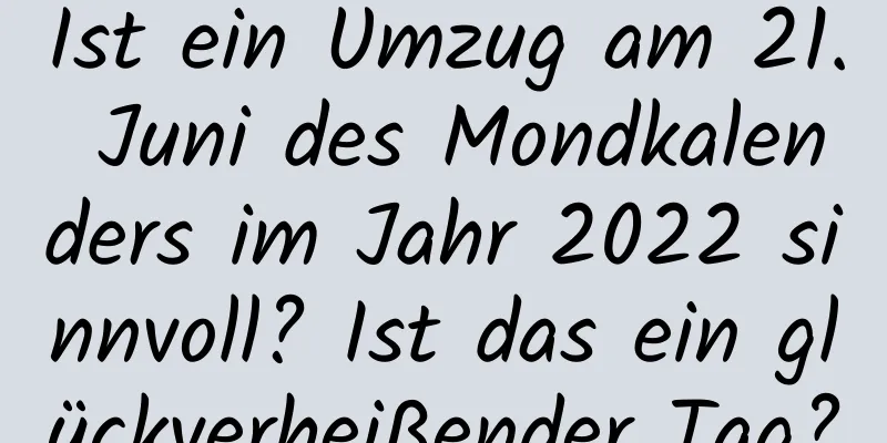 Ist ein Umzug am 21. Juni des Mondkalenders im Jahr 2022 sinnvoll? Ist das ein glückverheißender Tag?