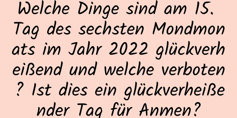 Welche Dinge sind am 15. Tag des sechsten Mondmonats im Jahr 2022 glückverheißend und welche verboten? Ist dies ein glückverheißender Tag für Anmen?