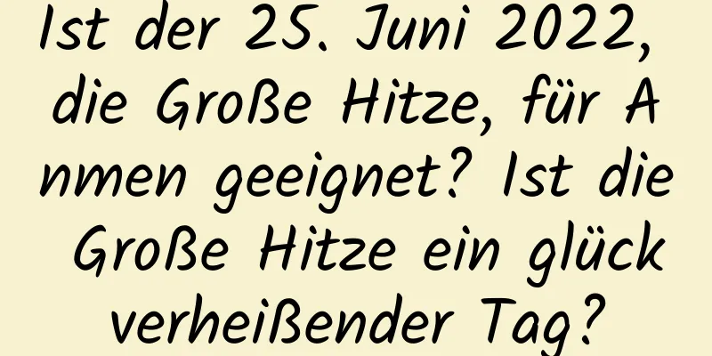 Ist der 25. Juni 2022, die Große Hitze, für Anmen geeignet? Ist die Große Hitze ein glückverheißender Tag?