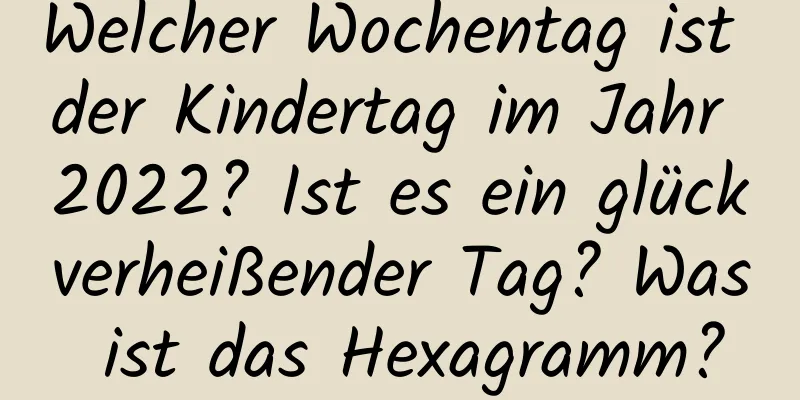 Welcher Wochentag ist der Kindertag im Jahr 2022? Ist es ein glückverheißender Tag? Was ist das Hexagramm?