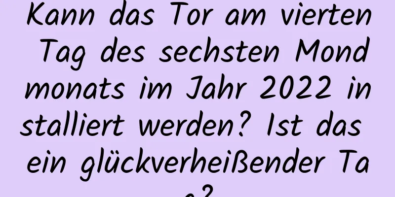 Kann das Tor am vierten Tag des sechsten Mondmonats im Jahr 2022 installiert werden? Ist das ein glückverheißender Tag?