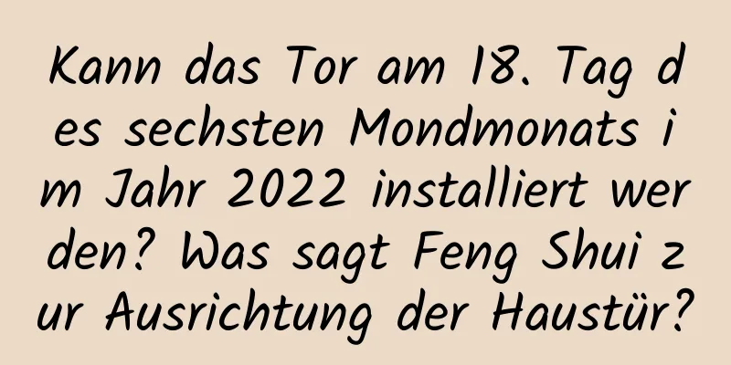 Kann das Tor am 18. Tag des sechsten Mondmonats im Jahr 2022 installiert werden? Was sagt Feng Shui zur Ausrichtung der Haustür?