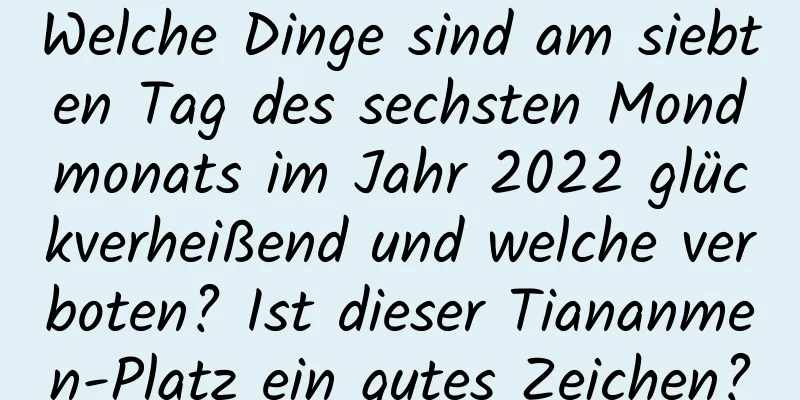 Welche Dinge sind am siebten Tag des sechsten Mondmonats im Jahr 2022 glückverheißend und welche verboten? Ist dieser Tiananmen-Platz ein gutes Zeichen?