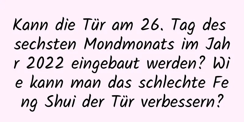 Kann die Tür am 26. Tag des sechsten Mondmonats im Jahr 2022 eingebaut werden? Wie kann man das schlechte Feng Shui der Tür verbessern?