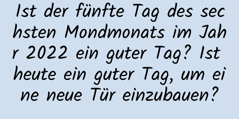 Ist der fünfte Tag des sechsten Mondmonats im Jahr 2022 ein guter Tag? Ist heute ein guter Tag, um eine neue Tür einzubauen?