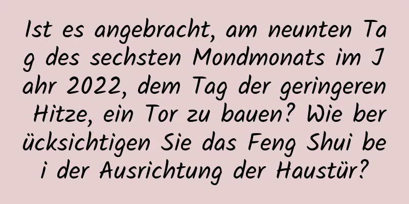 Ist es angebracht, am neunten Tag des sechsten Mondmonats im Jahr 2022, dem Tag der geringeren Hitze, ein Tor zu bauen? Wie berücksichtigen Sie das Feng Shui bei der Ausrichtung der Haustür?