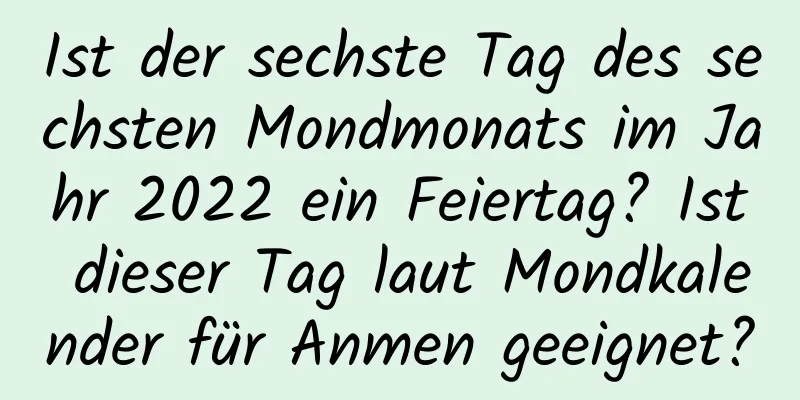 Ist der sechste Tag des sechsten Mondmonats im Jahr 2022 ein Feiertag? Ist dieser Tag laut Mondkalender für Anmen geeignet?