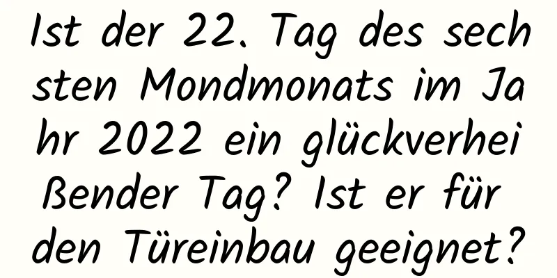 Ist der 22. Tag des sechsten Mondmonats im Jahr 2022 ein glückverheißender Tag? Ist er für den Türeinbau geeignet?