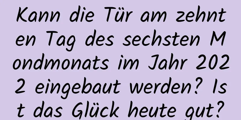 Kann die Tür am zehnten Tag des sechsten Mondmonats im Jahr 2022 eingebaut werden? Ist das Glück heute gut?