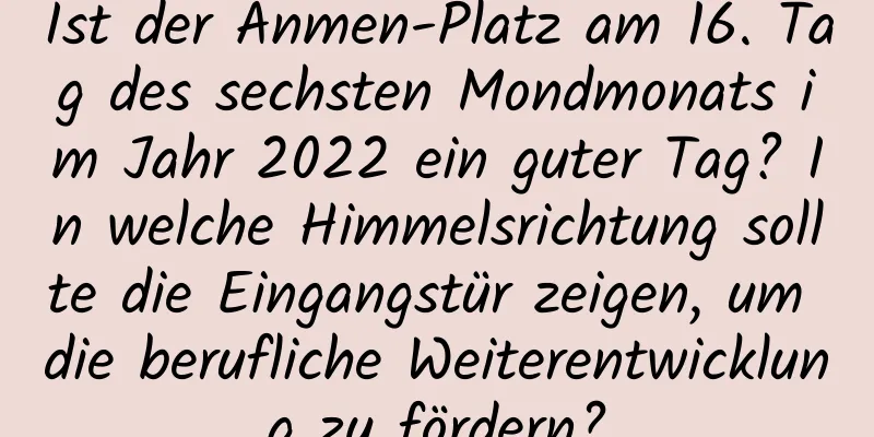 Ist der Anmen-Platz am 16. Tag des sechsten Mondmonats im Jahr 2022 ein guter Tag? In welche Himmelsrichtung sollte die Eingangstür zeigen, um die berufliche Weiterentwicklung zu fördern?