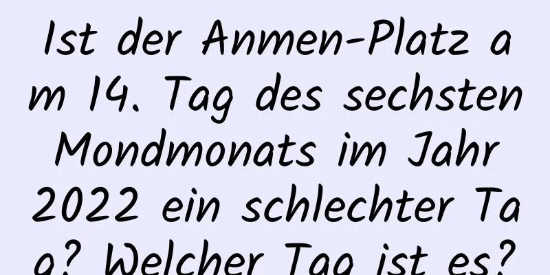 Ist der Anmen-Platz am 14. Tag des sechsten Mondmonats im Jahr 2022 ein schlechter Tag? Welcher Tag ist es?