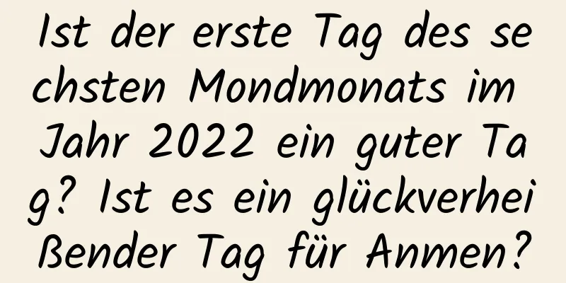 Ist der erste Tag des sechsten Mondmonats im Jahr 2022 ein guter Tag? Ist es ein glückverheißender Tag für Anmen?