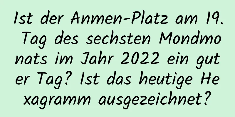 Ist der Anmen-Platz am 19. Tag des sechsten Mondmonats im Jahr 2022 ein guter Tag? Ist das heutige Hexagramm ausgezeichnet?