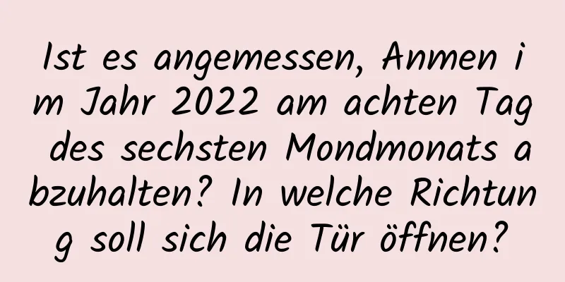 Ist es angemessen, Anmen im Jahr 2022 am achten Tag des sechsten Mondmonats abzuhalten? In welche Richtung soll sich die Tür öffnen?