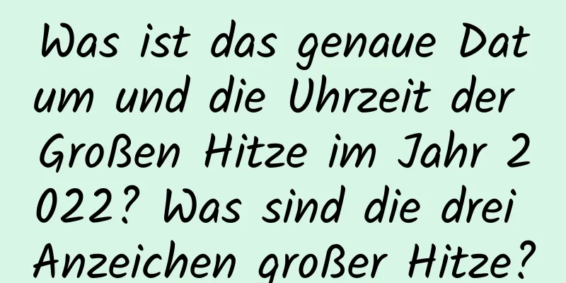 Was ist das genaue Datum und die Uhrzeit der Großen Hitze im Jahr 2022? Was sind die drei Anzeichen großer Hitze?