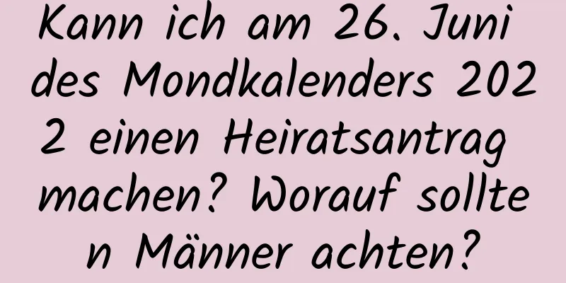 Kann ich am 26. Juni des Mondkalenders 2022 einen Heiratsantrag machen? Worauf sollten Männer achten?