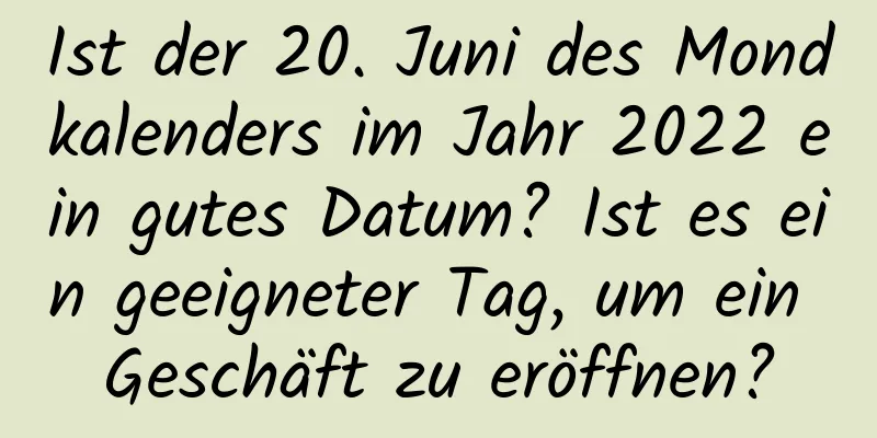 Ist der 20. Juni des Mondkalenders im Jahr 2022 ein gutes Datum? Ist es ein geeigneter Tag, um ein Geschäft zu eröffnen?