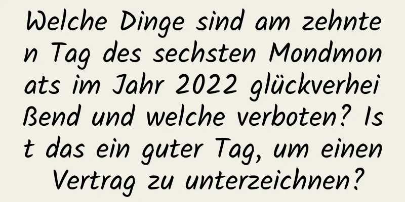 Welche Dinge sind am zehnten Tag des sechsten Mondmonats im Jahr 2022 glückverheißend und welche verboten? Ist das ein guter Tag, um einen Vertrag zu unterzeichnen?