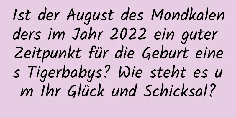 Ist der August des Mondkalenders im Jahr 2022 ein guter Zeitpunkt für die Geburt eines Tigerbabys? Wie steht es um Ihr Glück und Schicksal?