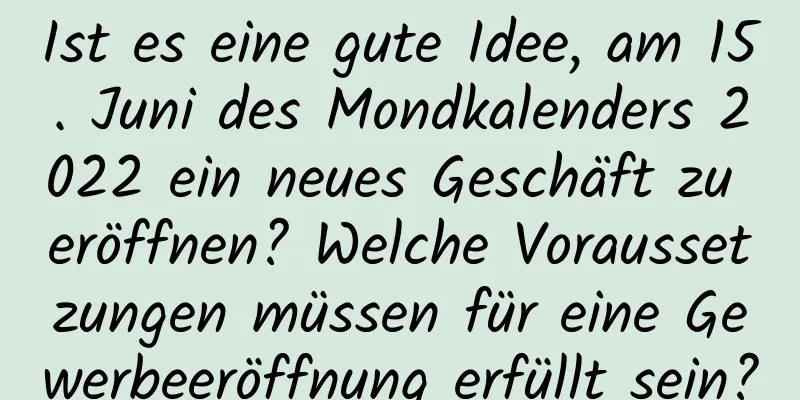 Ist es eine gute Idee, am 15. Juni des Mondkalenders 2022 ein neues Geschäft zu eröffnen? Welche Voraussetzungen müssen für eine Gewerbeeröffnung erfüllt sein?