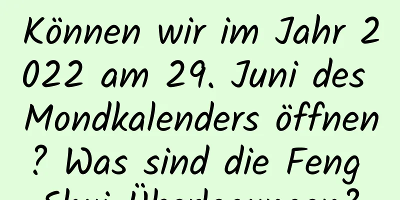 Können wir im Jahr 2022 am 29. Juni des Mondkalenders öffnen? Was sind die Feng Shui-Überlegungen?