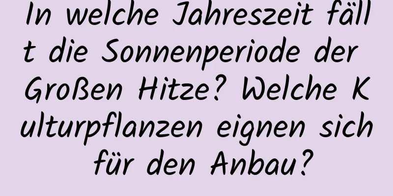 In welche Jahreszeit fällt die Sonnenperiode der Großen Hitze? Welche Kulturpflanzen eignen sich für den Anbau?