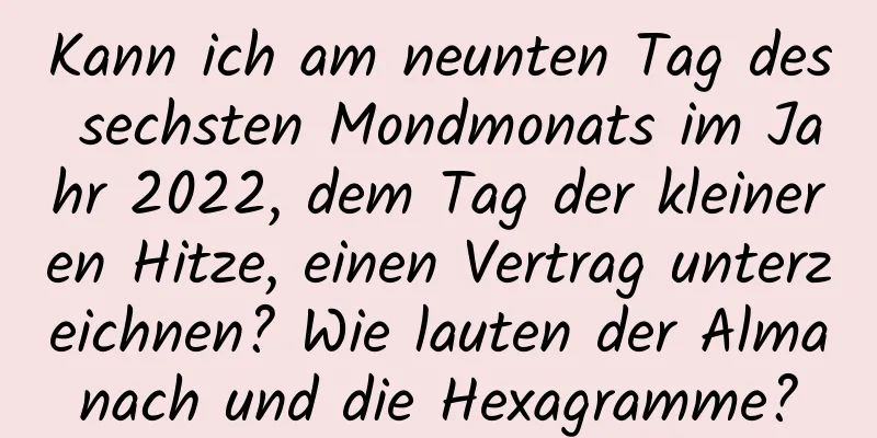 Kann ich am neunten Tag des sechsten Mondmonats im Jahr 2022, dem Tag der kleineren Hitze, einen Vertrag unterzeichnen? Wie lauten der Almanach und die Hexagramme?