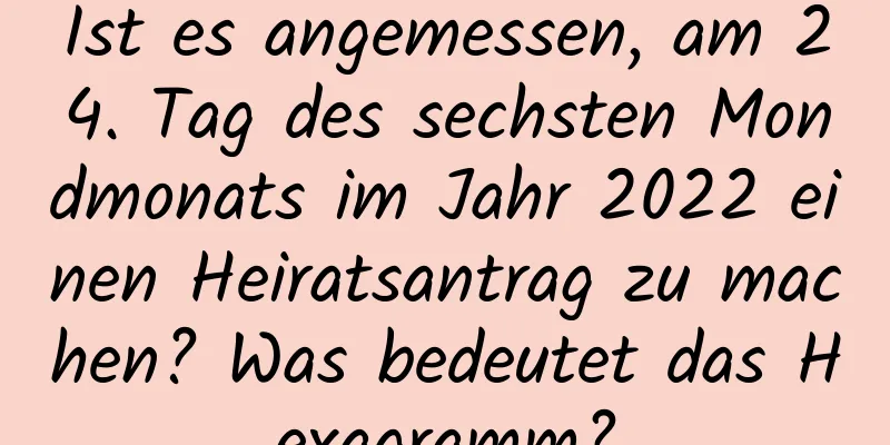 Ist es angemessen, am 24. Tag des sechsten Mondmonats im Jahr 2022 einen Heiratsantrag zu machen? Was bedeutet das Hexagramm?