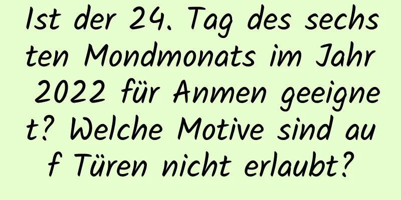 Ist der 24. Tag des sechsten Mondmonats im Jahr 2022 für Anmen geeignet? Welche Motive sind auf Türen nicht erlaubt?