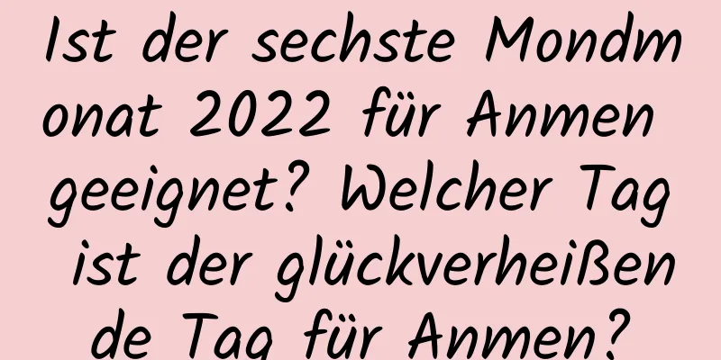 Ist der sechste Mondmonat 2022 für Anmen geeignet? Welcher Tag ist der glückverheißende Tag für Anmen?