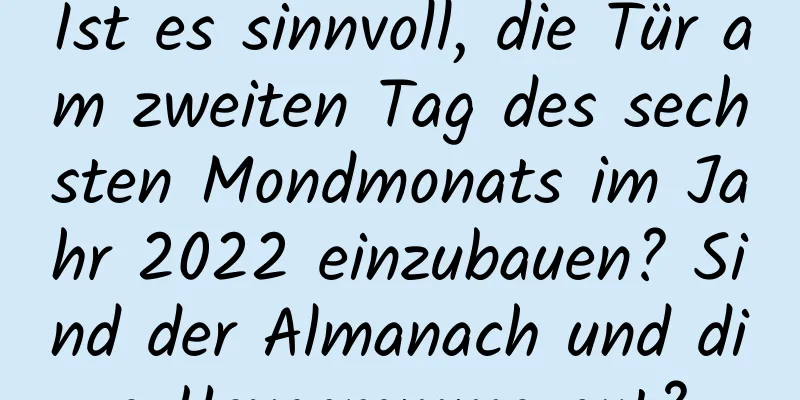 Ist es sinnvoll, die Tür am zweiten Tag des sechsten Mondmonats im Jahr 2022 einzubauen? Sind der Almanach und die Hexagramme gut?