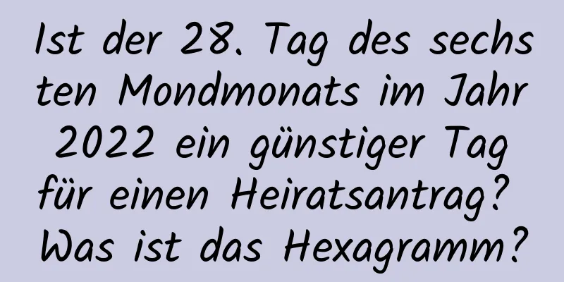 Ist der 28. Tag des sechsten Mondmonats im Jahr 2022 ein günstiger Tag für einen Heiratsantrag? Was ist das Hexagramm?