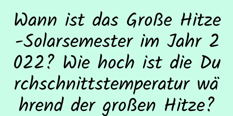 Wann ist das Große Hitze-Solarsemester im Jahr 2022? Wie hoch ist die Durchschnittstemperatur während der großen Hitze?