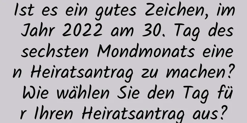 Ist es ein gutes Zeichen, im Jahr 2022 am 30. Tag des sechsten Mondmonats einen Heiratsantrag zu machen? Wie wählen Sie den Tag für Ihren Heiratsantrag aus?