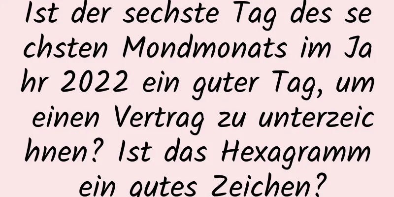 Ist der sechste Tag des sechsten Mondmonats im Jahr 2022 ein guter Tag, um einen Vertrag zu unterzeichnen? Ist das Hexagramm ein gutes Zeichen?