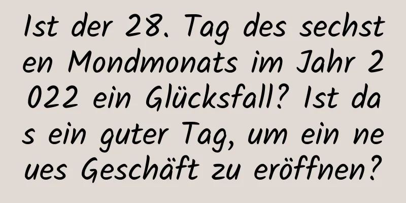 Ist der 28. Tag des sechsten Mondmonats im Jahr 2022 ein Glücksfall? Ist das ein guter Tag, um ein neues Geschäft zu eröffnen?