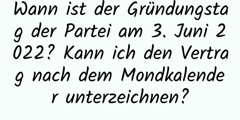 Wann ist der Gründungstag der Partei am 3. Juni 2022? Kann ich den Vertrag nach dem Mondkalender unterzeichnen?