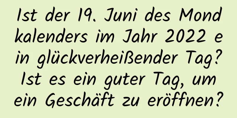 Ist der 19. Juni des Mondkalenders im Jahr 2022 ein glückverheißender Tag? Ist es ein guter Tag, um ein Geschäft zu eröffnen?