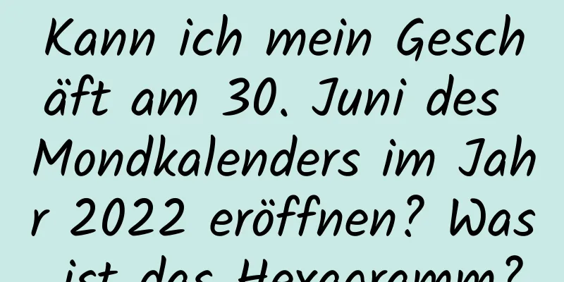 Kann ich mein Geschäft am 30. Juni des Mondkalenders im Jahr 2022 eröffnen? Was ist das Hexagramm?