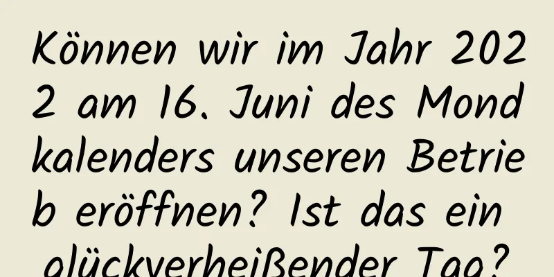 Können wir im Jahr 2022 am 16. Juni des Mondkalenders unseren Betrieb eröffnen? Ist das ein glückverheißender Tag?