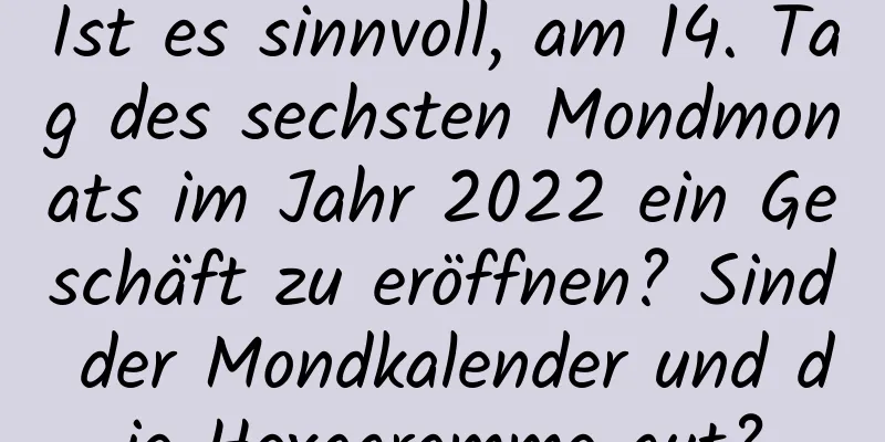 Ist es sinnvoll, am 14. Tag des sechsten Mondmonats im Jahr 2022 ein Geschäft zu eröffnen? Sind der Mondkalender und die Hexagramme gut?