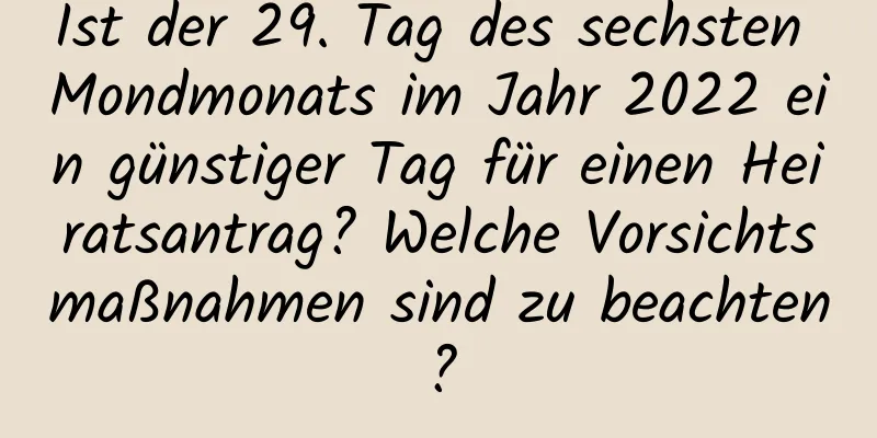 Ist der 29. Tag des sechsten Mondmonats im Jahr 2022 ein günstiger Tag für einen Heiratsantrag? Welche Vorsichtsmaßnahmen sind zu beachten?