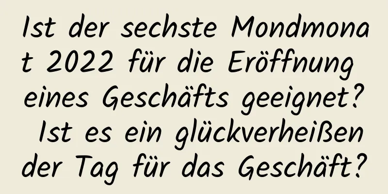 Ist der sechste Mondmonat 2022 für die Eröffnung eines Geschäfts geeignet? Ist es ein glückverheißender Tag für das Geschäft?