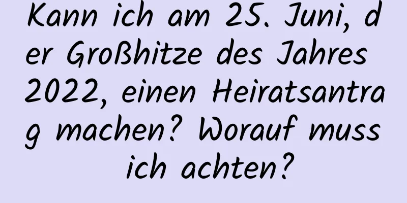 Kann ich am 25. Juni, der Großhitze des Jahres 2022, einen Heiratsantrag machen? Worauf muss ich achten?