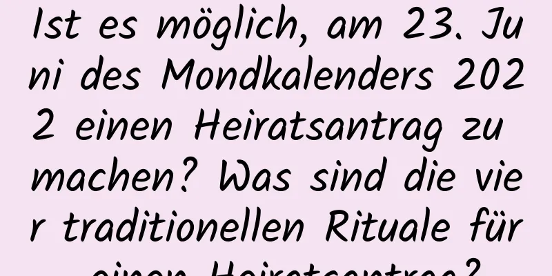 Ist es möglich, am 23. Juni des Mondkalenders 2022 einen Heiratsantrag zu machen? Was sind die vier traditionellen Rituale für einen Heiratsantrag?