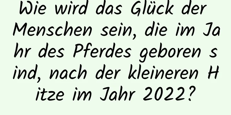 Wie wird das Glück der Menschen sein, die im Jahr des Pferdes geboren sind, nach der kleineren Hitze im Jahr 2022?