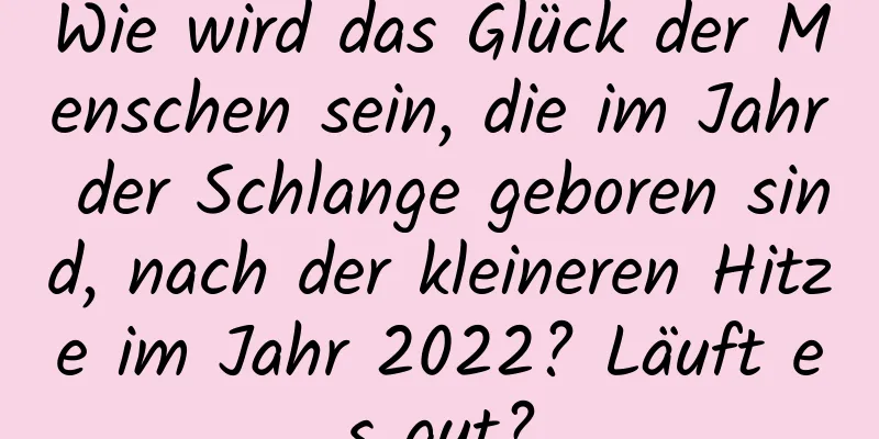 Wie wird das Glück der Menschen sein, die im Jahr der Schlange geboren sind, nach der kleineren Hitze im Jahr 2022? Läuft es gut?