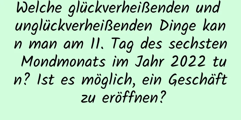 Welche glückverheißenden und unglückverheißenden Dinge kann man am 11. Tag des sechsten Mondmonats im Jahr 2022 tun? Ist es möglich, ein Geschäft zu eröffnen?